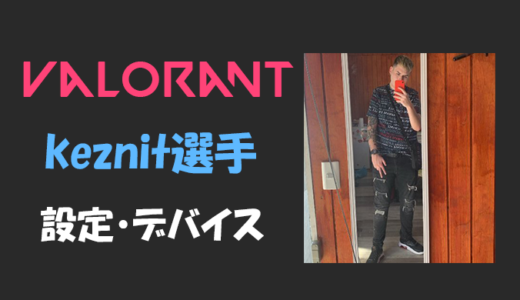 【VALORANT】keznit(ケズニット)選手の設定・感度・年齢等